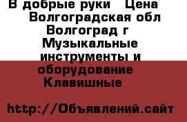 В добрые руки › Цена ­ 10 - Волгоградская обл., Волгоград г. Музыкальные инструменты и оборудование » Клавишные   